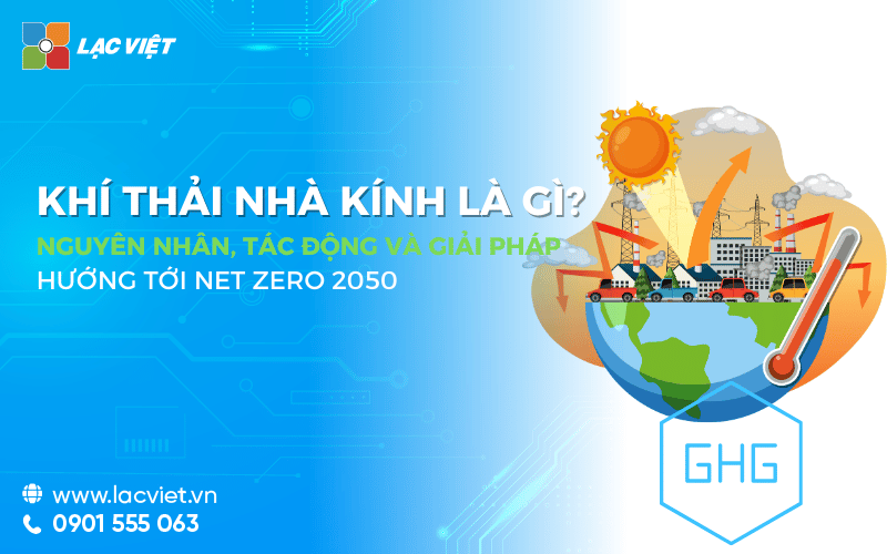 Khí thải nhà kính là gì? Nguyên nhân, tác động và giải pháp giảm phát thải hướng tới Net Zero 2050