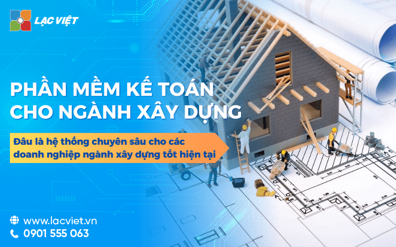 7 Phần mềm kế toán cho công ty xây dựng tùy chỉnh chuyên sâu phổ biến hiện nay